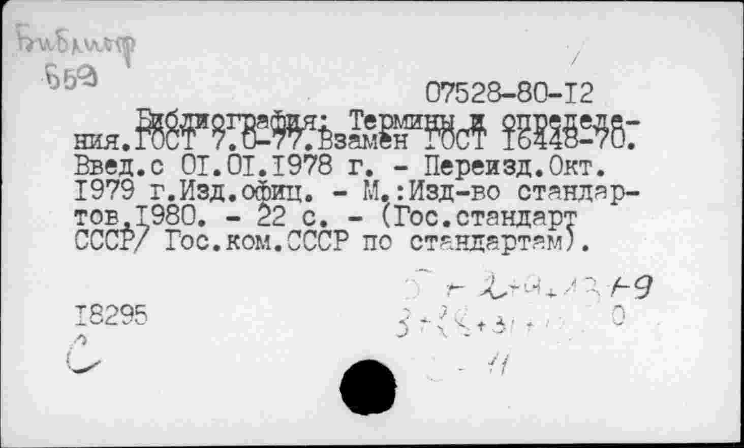 ﻿
07528-80-12
ния.	»
Ввел.с ОТ.ОТ.1978 г. - Переизд.Окт.
1979 г.Изд.осЬиц. - М.:Изд-во стандартов, Т980. - 22 с. - (Гос.стандарт СССР/ Гос.ком.СССР по стандартам).
18295 л
